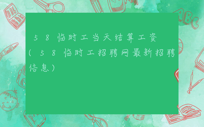 58临时工当天结算工资 (58临时工招聘网最新招聘信息)